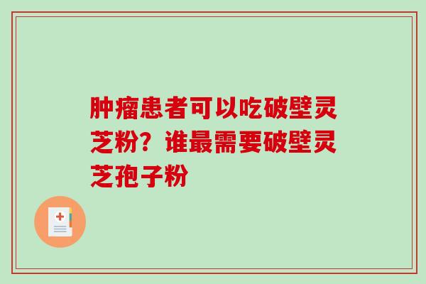 肿瘤患者可以吃破壁灵芝粉？谁最需要破壁灵芝孢子粉