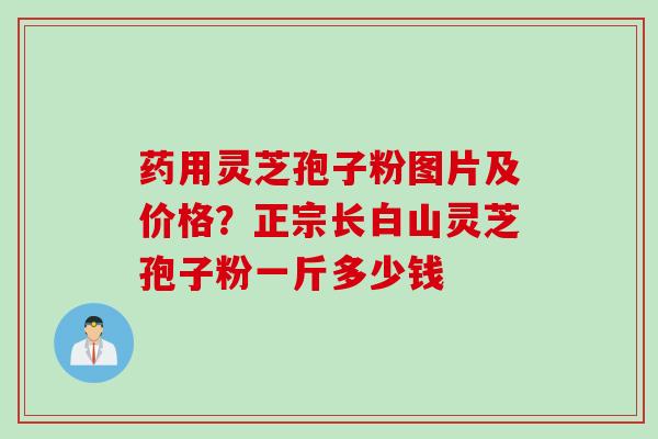 药用灵芝孢子粉图片及价格？正宗长白山灵芝孢子粉一斤多少钱