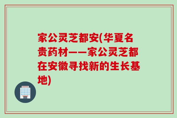 家公灵芝都安(华夏名贵药材——家公灵芝都在安徽寻找新的生长基地)