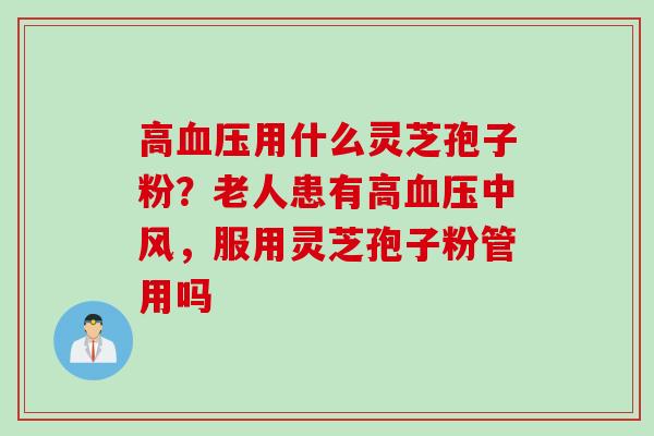 高血压用什么灵芝孢子粉？老人患有高血压中风，服用灵芝孢子粉管用吗