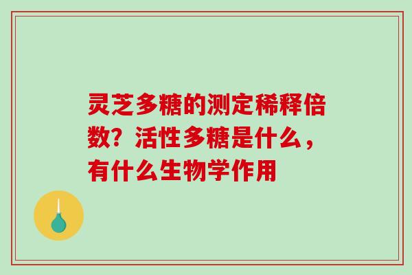 灵芝多糖的测定稀释倍数？活性多糖是什么，有什么生物学作用