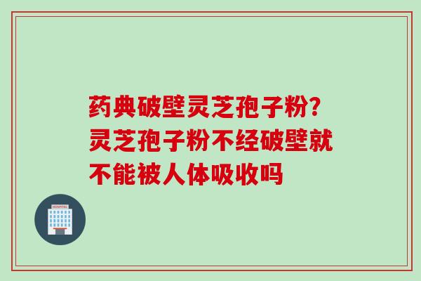 药典破壁灵芝孢子粉？灵芝孢子粉不经破壁就不能被人体吸收吗