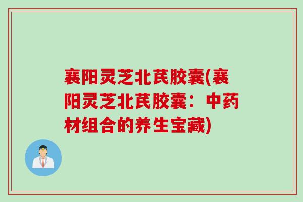 襄阳灵芝北芪胶囊(襄阳灵芝北芪胶囊：中药材组合的养生宝藏)