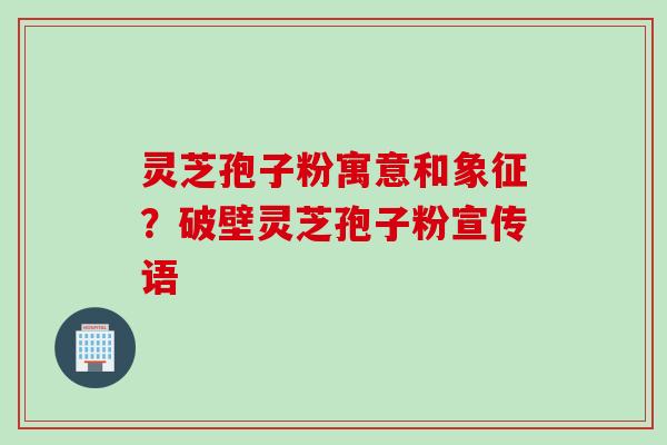灵芝孢子粉寓意和象征？破壁灵芝孢子粉宣传语