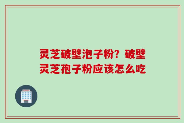 灵芝破壁泡子粉？破壁灵芝孢子粉应该怎么吃