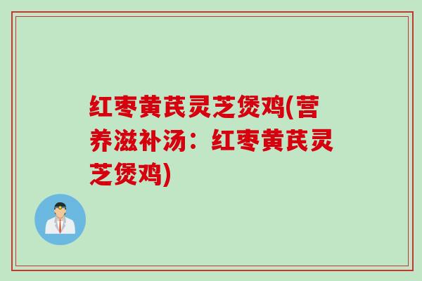 红枣黄芪灵芝煲鸡(营养滋补汤：红枣黄芪灵芝煲鸡)