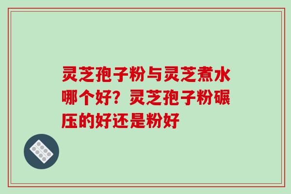 灵芝孢子粉与灵芝煮水哪个好？灵芝孢子粉碾压的好还是粉好