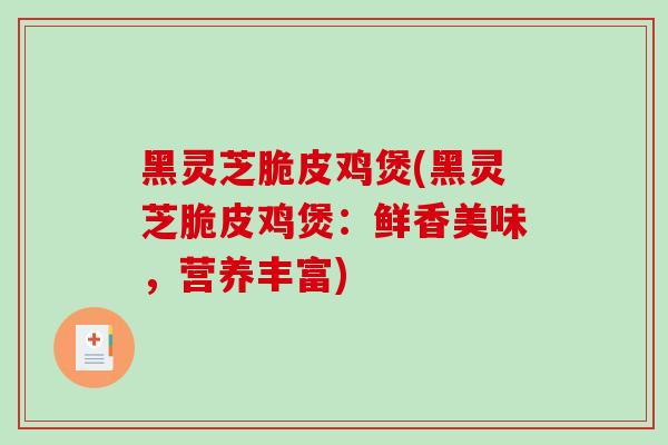 黑灵芝脆皮鸡煲(黑灵芝脆皮鸡煲：鲜香美味，营养丰富)
