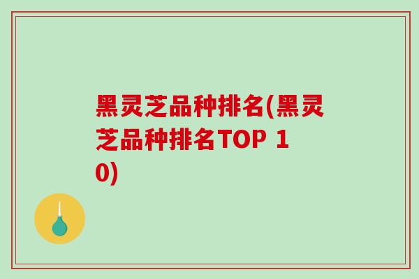 黑灵芝品种排名(黑灵芝品种排名TOP 10)