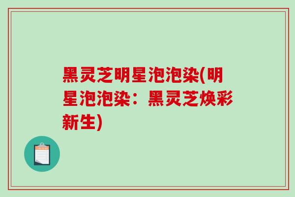 黑灵芝明星泡泡染(明星泡泡染：黑灵芝焕彩新生)