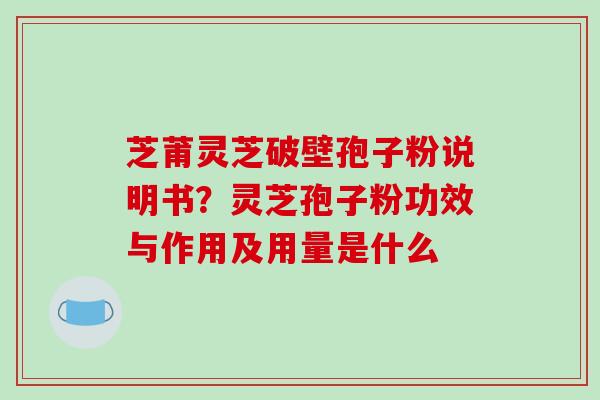 芝莆灵芝破壁孢子粉说明书？灵芝孢子粉功效与作用及用量是什么