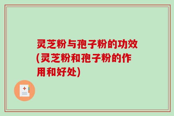 灵芝粉与孢子粉的功效(灵芝粉和孢子粉的作用和好处)
