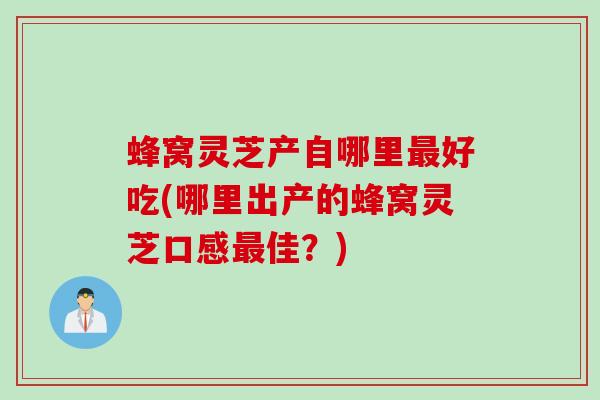 蜂窝灵芝产自哪里最好吃(哪里出产的蜂窝灵芝口感最佳？)