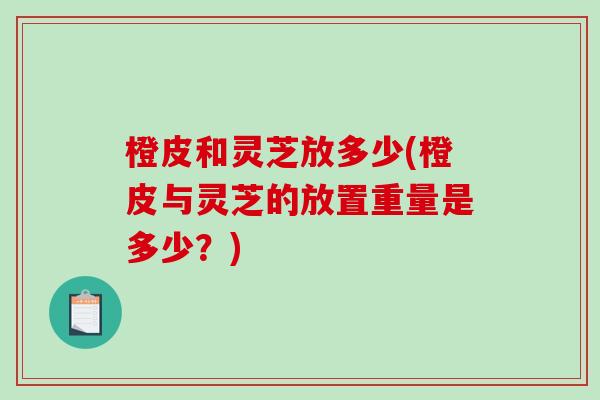 橙皮和灵芝放多少(橙皮与灵芝的放置重量是多少？)