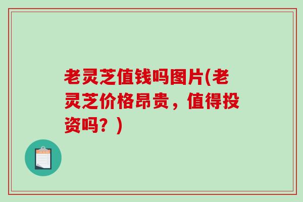 老灵芝值钱吗图片(老灵芝价格昂贵，值得投资吗？)