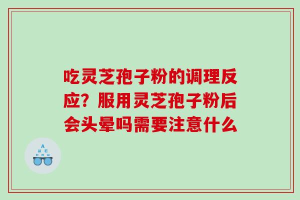 吃灵芝孢子粉的调理反应？服用灵芝孢子粉后会头晕吗需要注意什么