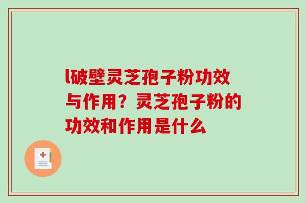 l破壁灵芝孢子粉功效与作用？灵芝孢子粉的功效和作用是什么