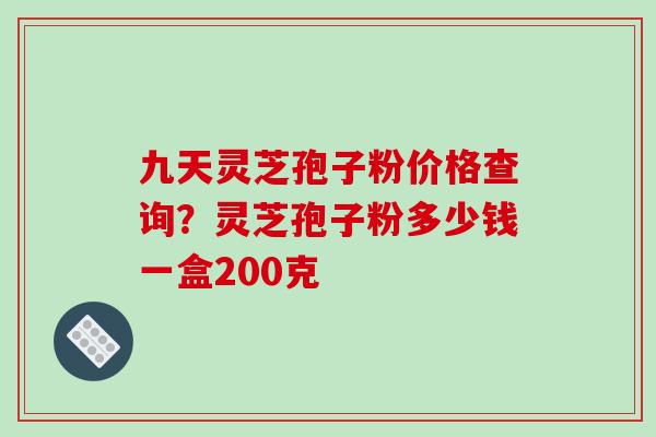 九天灵芝孢子粉价格查询？灵芝孢子粉多少钱一盒200克