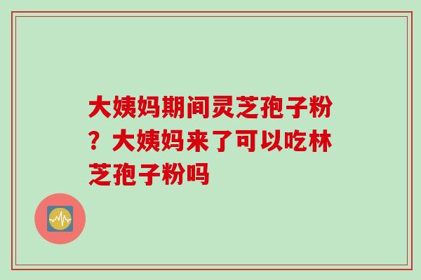 大姨妈期间灵芝孢子粉？大姨妈来了可以吃林芝孢子粉吗