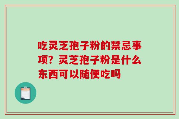 吃灵芝孢子粉的禁忌事项？灵芝孢子粉是什么东西可以随便吃吗