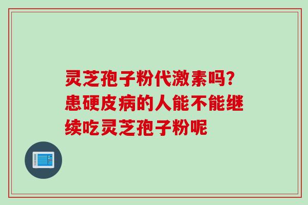 灵芝孢子粉代激素吗？患硬皮病的人能不能继续吃灵芝孢子粉呢