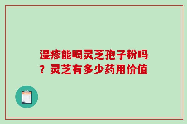 湿疹能喝灵芝孢子粉吗？灵芝有多少药用价值