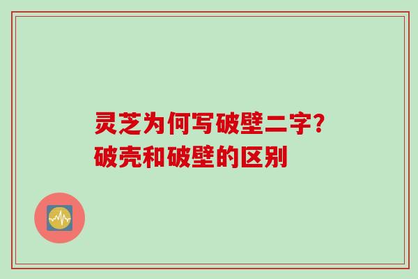 灵芝为何写破壁二字？破壳和破壁的区别