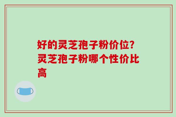 好的灵芝孢子粉价位？灵芝孢子粉哪个性价比高