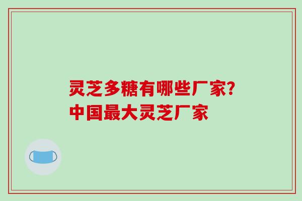 灵芝多糖有哪些厂家？中国最大灵芝厂家