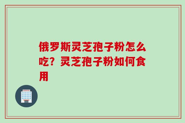 俄罗斯灵芝孢子粉怎么吃？灵芝孢子粉如何食用