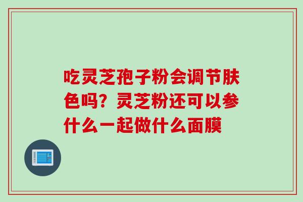 吃灵芝孢子粉会调节肤色吗？灵芝粉还可以参什么一起做什么面膜