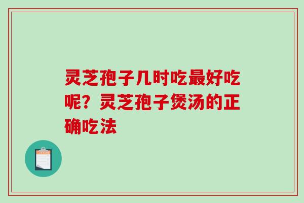 灵芝孢子几时吃最好吃呢？灵芝孢子煲汤的正确吃法