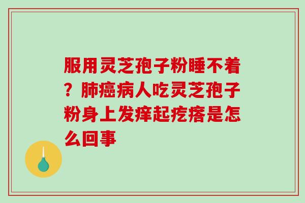 服用灵芝孢子粉睡不着？肺癌病人吃灵芝孢子粉身上发痒起疙瘩是怎么回事