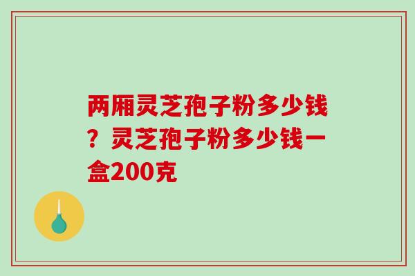 两厢灵芝孢子粉多少钱？灵芝孢子粉多少钱一盒200克