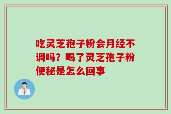 吃灵芝孢子粉会不调吗？喝了灵芝孢子粉是怎么回事