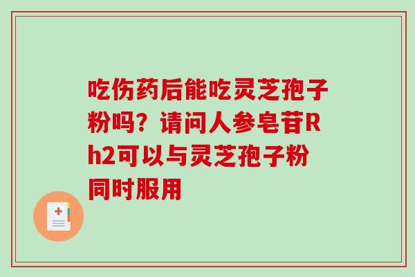 吃伤药后能吃灵芝孢子粉吗？请问人参皂苷Rh2可以与灵芝孢子粉同时服用