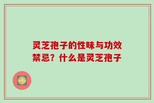 灵芝孢子的性味与功效禁忌？什么是灵芝孢子