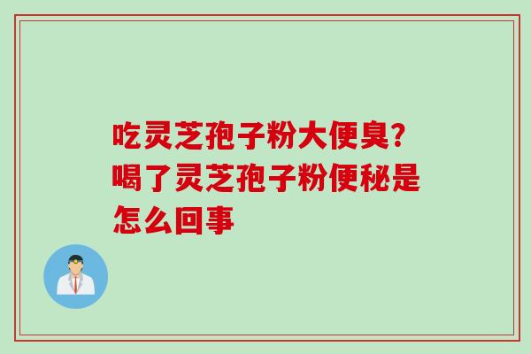 吃灵芝孢子粉大便臭？喝了灵芝孢子粉便秘是怎么回事