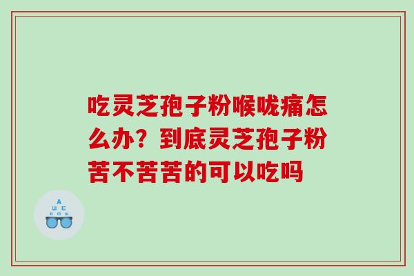 吃灵芝孢子粉喉咙痛怎么办？到底灵芝孢子粉苦不苦苦的可以吃吗