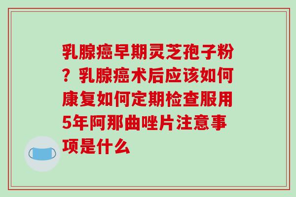 乳腺癌早期灵芝孢子粉？乳腺癌术后应该如何康复如何定期检查服用5年阿那曲唑片注意事项是什么