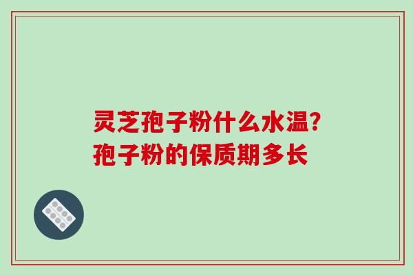 灵芝孢子粉什么水温？孢子粉的保质期多长