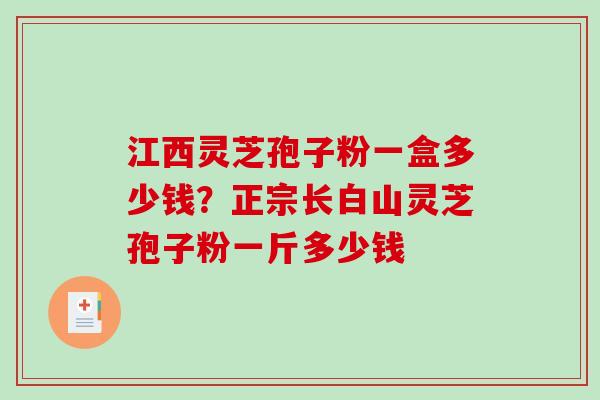 江西灵芝孢子粉一盒多少钱？正宗长白山灵芝孢子粉一斤多少钱