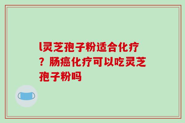 l灵芝孢子粉适合化疗？肠癌化疗可以吃灵芝孢子粉吗
