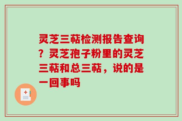 灵芝三萜检测报告查询？灵芝孢子粉里的灵芝三萜和总三萜，说的是一回事吗