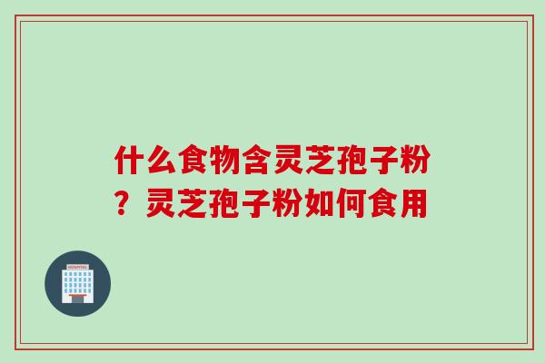 什么食物含灵芝孢子粉？灵芝孢子粉如何食用