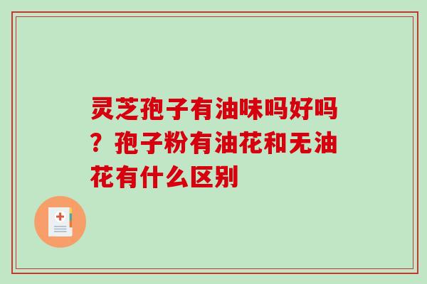 灵芝孢子有油味吗好吗？孢子粉有油花和无油花有什么区别