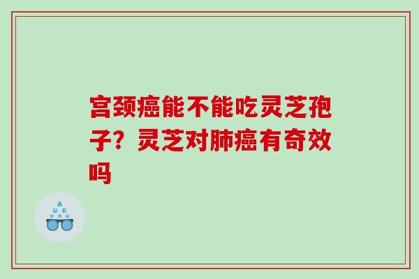 宫颈癌能不能吃灵芝孢子？灵芝对肺癌有奇效吗