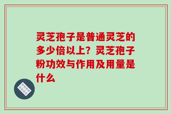 灵芝孢子是普通灵芝的多少倍以上？灵芝孢子粉功效与作用及用量是什么