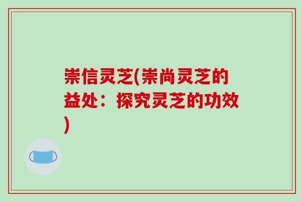 崇信灵芝(崇尚灵芝的益处：探究灵芝的功效)