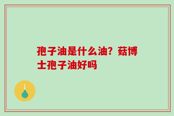 孢子油是什么油？菇博士孢子油好吗